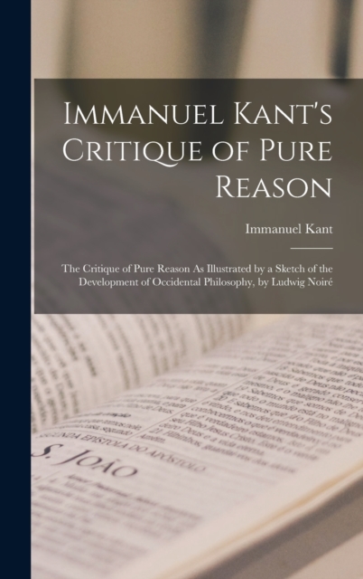 Immanuel Kant's Critique of Pure Reason : The Critique of Pure Reason As Illustrated by a Sketch of the Development of Occidental Philosophy, by Ludwig Noire, Hardback Book