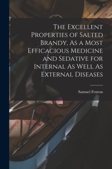 The Excellent Properties of Salted Brandy, As a Most Efficacious Medicine and Sedative for Internal As Well As External Diseases, Paperback / softback Book