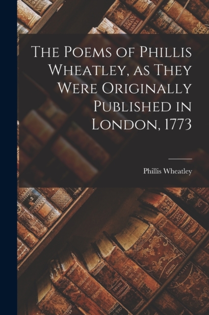 The Poems of Phillis Wheatley, as They Were Originally Published in London, 1773, Paperback / softback Book