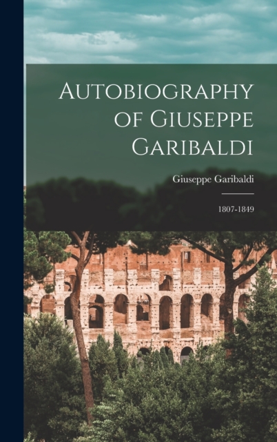 Autobiography of Giuseppe Garibaldi : 1807-1849, Hardback Book