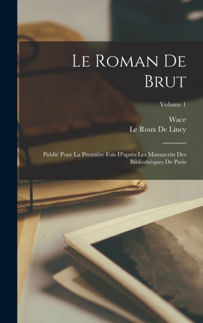 Le Roman De Brut : Publie Pour La Premiere Fois D'apres Les Manuscrits Des Bibliotheques De Paris; Volume 1, Hardback Book
