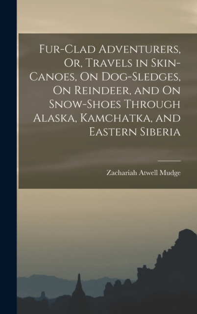Fur-Clad Adventurers, Or, Travels in Skin-Canoes, On Dog-Sledges, On Reindeer, and On Snow-Shoes Through Alaska, Kamchatka, and Eastern Siberia, Hardback Book