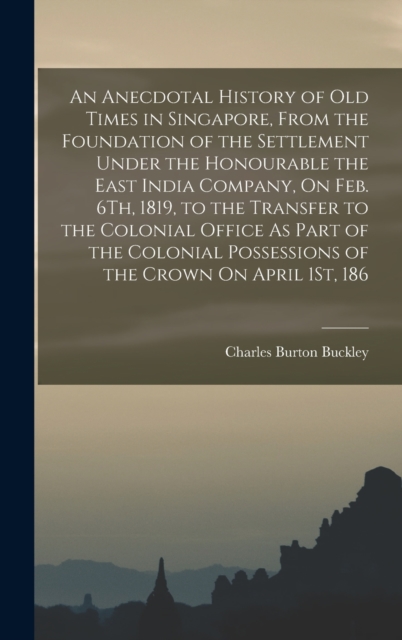 An Anecdotal History of Old Times in Singapore, From the Foundation of the Settlement Under the Honourable the East India Company, On Feb. 6Th, 1819, to the Transfer to the Colonial Office As Part of, Hardback Book