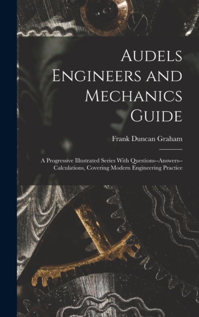 Audels Engineers and Mechanics Guide : A Progressive Illustrated Series With Questions--Answers--Calculations, Covering Modern Engineering Practice, Hardback Book