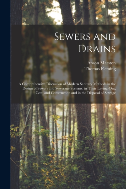 Sewers and Drains : A Comprehensive Discussion of Modern Sanitary Methods in the Design of Sewers and Sewerage Systems, in Their Laying-Out, Cost, and Construction and in the Disposal of Sewage, Paperback / softback Book