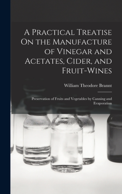 A Practical Treatise On the Manufacture of Vinegar and Acetates, Cider, and Fruit-Wines; Preservation of Fruits and Vegetables by Canning and Evaporation, Hardback Book
