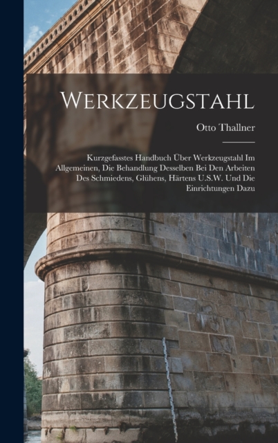 Werkzeugstahl : Kurzgefasstes Handbuch Uber Werkzeugstahl Im Allgemeinen, Die Behandlung Desselben Bei Den Arbeiten Des Schmiedens, Gluhens, Hartens U.S.W. Und Die Einrichtungen Dazu, Hardback Book