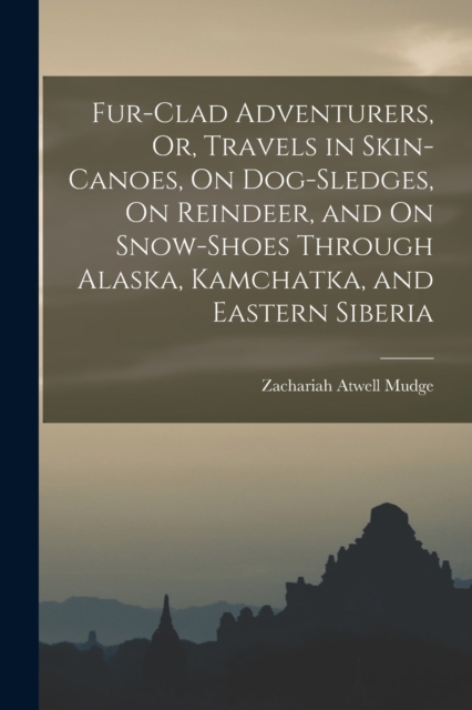 Fur-Clad Adventurers, Or, Travels in Skin-Canoes, On Dog-Sledges, On Reindeer, and On Snow-Shoes Through Alaska, Kamchatka, and Eastern Siberia, Paperback / softback Book