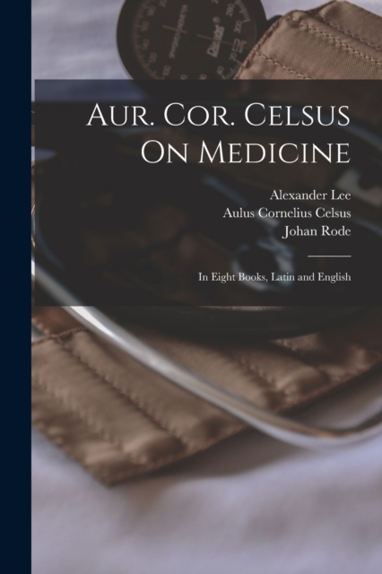 Aur. Cor. Celsus On Medicine : In Eight Books, Latin and English, Paperback / softback Book