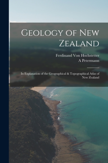 Geology of New Zealand : In Explanation of the Geographical & Topographical Atlas of New Zealand, Paperback / softback Book