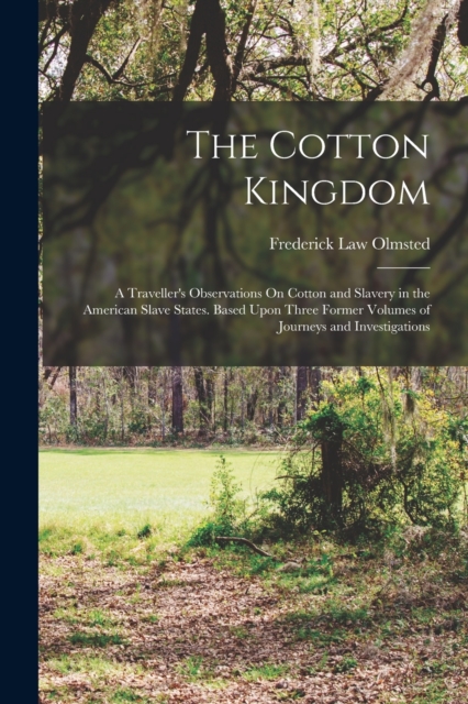 The Cotton Kingdom : A Traveller's Observations On Cotton and Slavery in the American Slave States. Based Upon Three Former Volumes of Journeys and Investigations, Paperback / softback Book