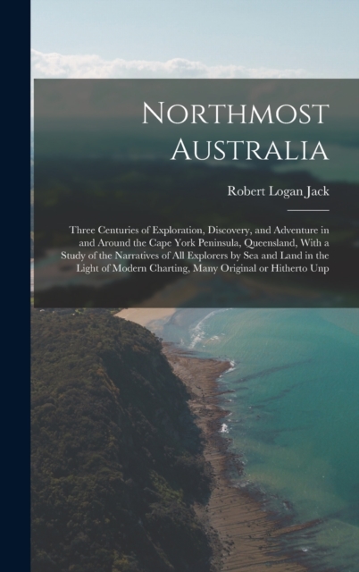Northmost Australia; Three Centuries of Exploration, Discovery, and Adventure in and Around the Cape York Peninsula, Queensland, With a Study of the Narratives of all Explorers by sea and Land in the, Hardback Book