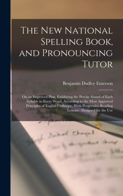 The New National Spelling Book, and Pronouncing Tutor : On an Improved Plan, Exhibiting the Precise Sound of Each Syllable in Every Word, According to the Most Approved Principles of English Orthoepy,, Hardback Book