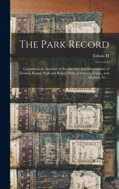 The Park Record; Containing an Account of the Ancestry and Descendants of Thomas Kinnie Park and Robert Park, of Groton, Conn., and Grafton, Vt. .., Hardback Book