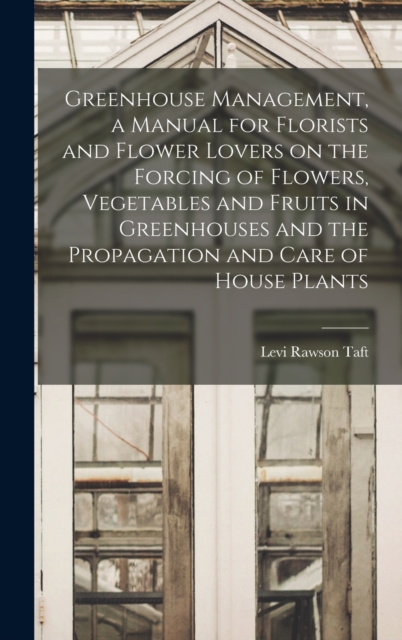 Greenhouse Management, a Manual for Florists and Flower Lovers on the Forcing of Flowers, Vegetables and Fruits in Greenhouses and the Propagation and Care of House Plants, Hardback Book