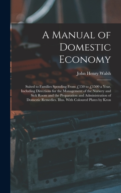 A Manual of Domestic Economy : Suited to Families Spending From £150 to £1500 a Year, Including Directions for the Management of the Nursery and Sick Room and the Preparation and Administration of Dom, Hardback Book