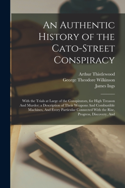 An Authentic History of the Cato-Street Conspiracy; With the Trials at Large of the Conspirators, for High Treason And Murder; a Description of Their Weapons And Combustible Machines, And Every Partic, Paperback / softback Book