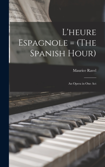 L'heure Espagnole = (The Spanish Hour) : An Opera in one Act, Hardback Book