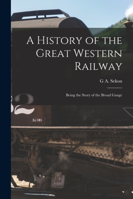 A History of the Great Western Railway; Being the Story of the Broad Gauge, Paperback / softback Book