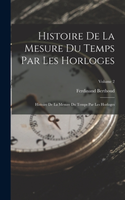 Histoire De La Mesure Du Temps Par Les Horloges : Histoire De La Mesure Du Temps Par Les Horloges; Volume 2, Hardback Book