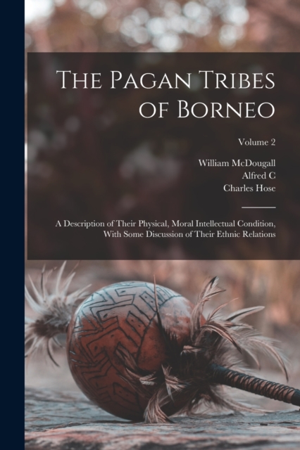 The Pagan Tribes of Borneo; a Description of Their Physical, Moral Intellectual Condition, With Some Discussion of Their Ethnic Relations; Volume 2, Paperback / softback Book