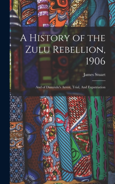 A History of the Zulu Rebellion, 1906 : And of Dinuzulu's Arrest, Trial, And Expatriation, Hardback Book