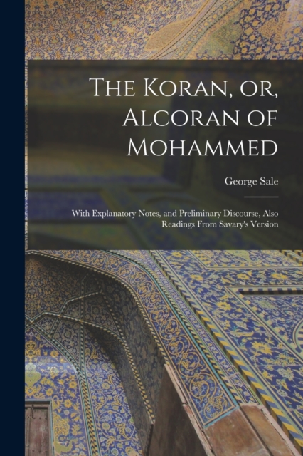 The Koran, or, Alcoran of Mohammed : With Explanatory Notes, and Preliminary Discourse, Also Readings From Savary's Version, Paperback / softback Book