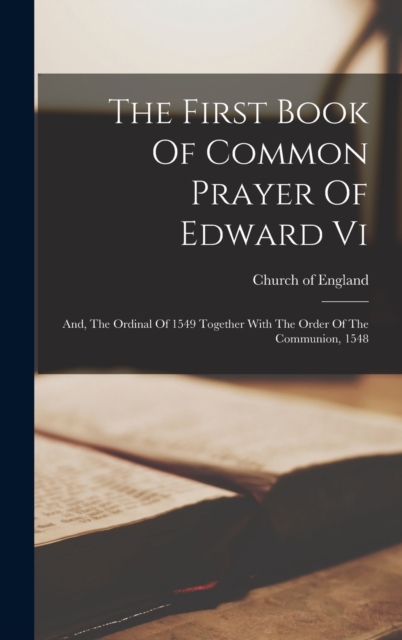The First Book Of Common Prayer Of Edward Vi : And, The Ordinal Of 1549 Together With The Order Of The Communion, 1548, Hardback Book