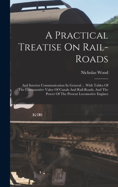 A Practical Treatise On Rail-roads : And Interior Communication In General ... With Tables Of The Comparative Value Of Canals And Rail-roads, And The Power Of The Present Locomotive Engines, Hardback Book