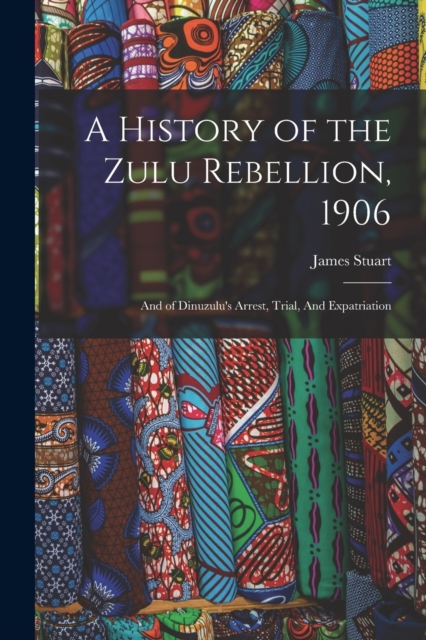 A History of the Zulu Rebellion, 1906 : And of Dinuzulu's Arrest, Trial, And Expatriation, Paperback / softback Book