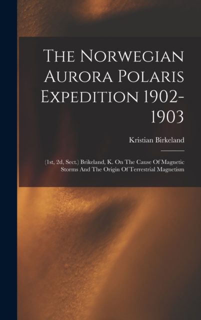 The Norwegian Aurora Polaris Expedition 1902-1903 : (1st, 2d, Sect.) Brikeland, K. On The Cause Of Magnetic Storms And The Origin Of Terrestrial Magnetism, Hardback Book