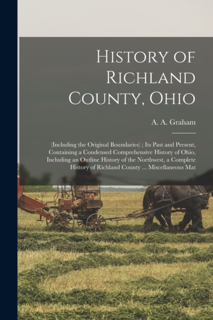 History of Richland County, Ohio : (including the Original Boundaries); its Past and Present, Containing a Condensed Comprehensive History of Ohio, Including an Outline History of the Northwest, a Com, Paperback / softback Book