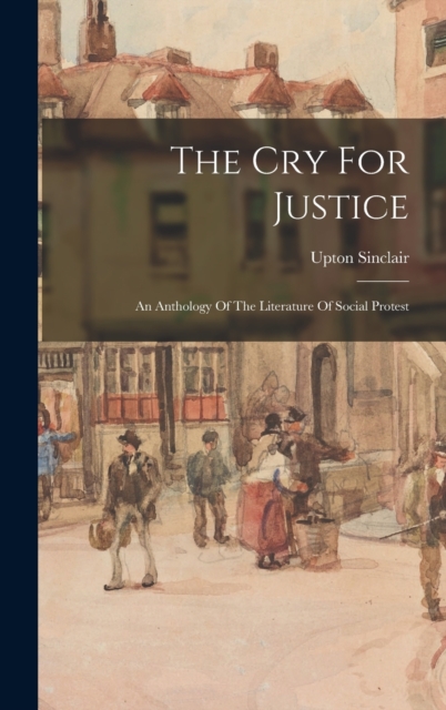 The Cry For Justice : An Anthology Of The Literature Of Social Protest, Hardback Book
