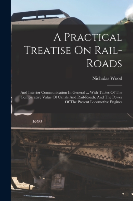 A Practical Treatise On Rail-roads : And Interior Communication In General ... With Tables Of The Comparative Value Of Canals And Rail-roads, And The Power Of The Present Locomotive Engines, Paperback / softback Book