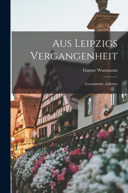 Aus Leipzigs Vergangenheit : Gesammelte Aufsatze, Paperback / softback Book