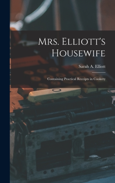 Mrs. Elliott's Housewife : Containing Practical Receipts in Cookery, Hardback Book