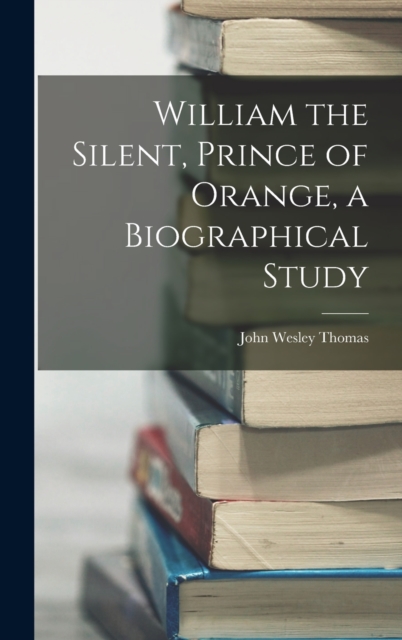 William the Silent, Prince of Orange, a Biographical Study, Hardback Book