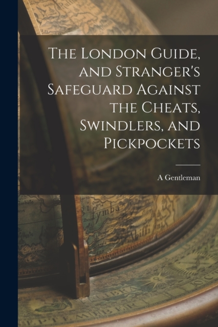 The London Guide, and Stranger's Safeguard Against the Cheats, Swindlers, and Pickpockets, Paperback / softback Book