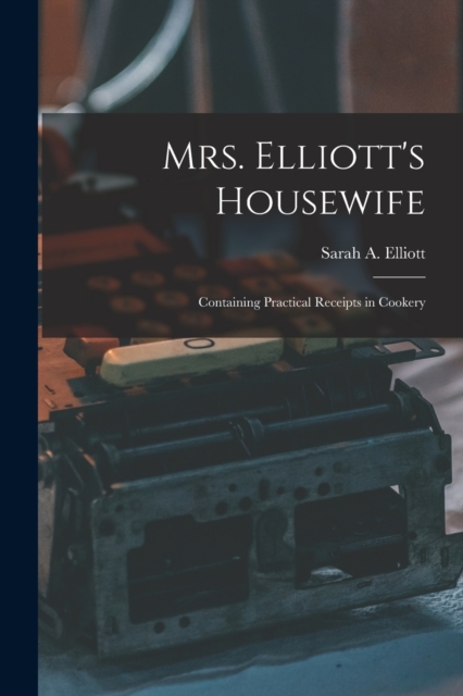 Mrs. Elliott's Housewife : Containing Practical Receipts in Cookery, Paperback / softback Book