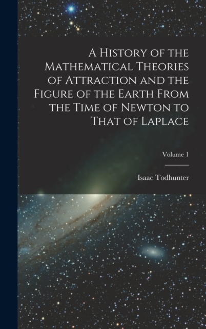 A History of the Mathematical Theories of Attraction and the Figure of the Earth From the Time of Newton to That of Laplace; Volume 1, Hardback Book