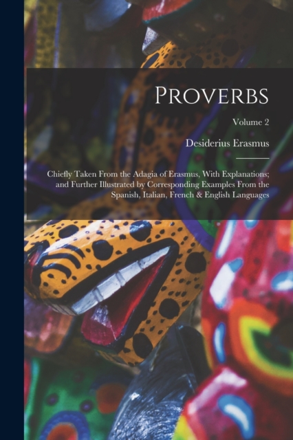 Proverbs : Chiefly Taken From the Adagia of Erasmus, With Explanations; and Further Illustrated by Corresponding Examples From the Spanish, Italian, French & English Languages; Volume 2, Paperback / softback Book
