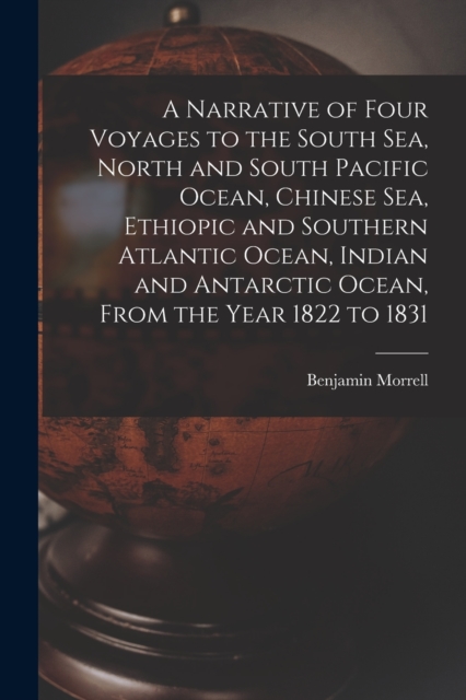 A Narrative of Four Voyages to the South Sea, North and South Pacific Ocean, Chinese Sea, Ethiopic and Southern Atlantic Ocean, Indian and Antarctic Ocean, From the Year 1822 to 1831, Paperback / softback Book