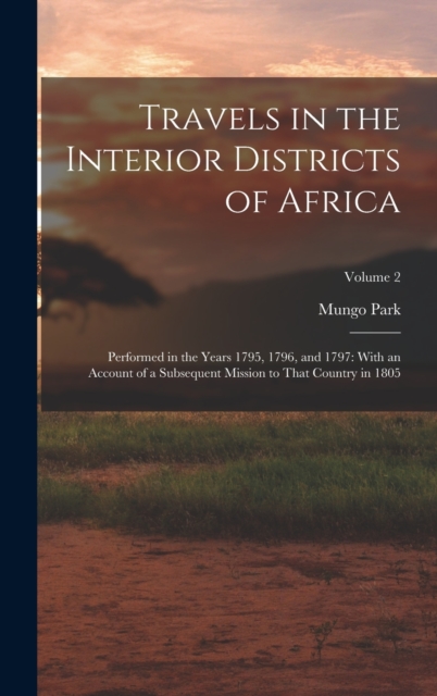Travels in the Interior Districts of Africa : Performed in the Years 1795, 1796, and 1797: With an Account of a Subsequent Mission to That Country in 1805; Volume 2, Hardback Book