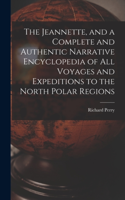 The Jeannette, and a Complete and Authentic Narrative Encyclopedia of All Voyages and Expeditions to the North Polar Regions, Hardback Book