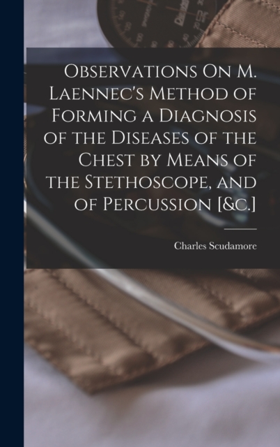 Observations On M. Laennec's Method of Forming a Diagnosis of the Diseases of the Chest by Means of the Stethoscope, and of Percussion [&c.], Hardback Book