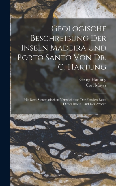 Geologische Beschreibung Der Inseln Madeira Und Porto Santo Von Dr. G. Hartung : Mit Dem Systematischen Verzeichnisse Der Fossilen Reste Dieser Inseln Und Der Azoren, Hardback Book