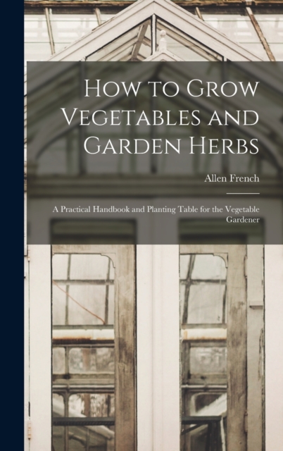 How to Grow Vegetables and Garden Herbs : A Practical Handbook and Planting Table for the Vegetable Gardener, Hardback Book