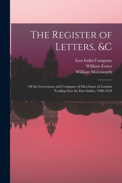 The Register of Letters, &c : Of the Governour and Company of Merchants of London Trading Into the East Indies, 1600-1619, Paperback / softback Book
