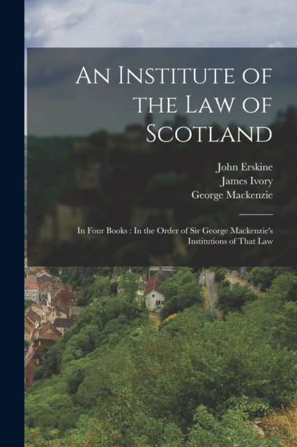 An Institute of the Law of Scotland : In Four Books: In the Order of Sir George Mackenzie's Institutions of That Law, Paperback / softback Book