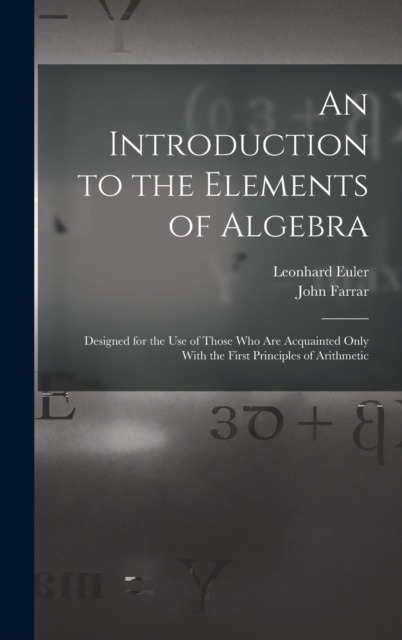 An Introduction to the Elements of Algebra : Designed for the Use of Those Who Are Acquainted Only With the First Principles of Arithmetic, Hardback Book